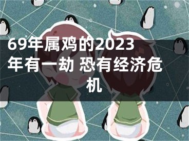 69年属鸡的2023年有一劫 恐有经济危机