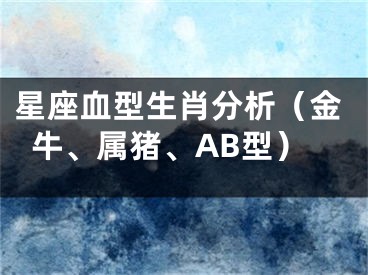 星座血型生肖分析（金牛、属猪、AB型）