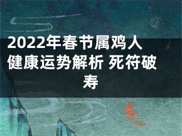 2022年春节属鸡人健康运势解析 死符破寿