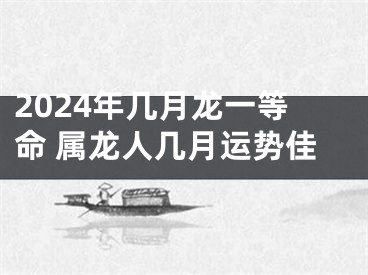 2024年几月龙一等命 属龙人几月运势佳