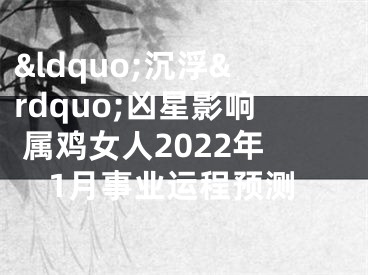 &ldquo;沉浮&rdquo;凶星影响 属鸡女人2022年1月事业运程预测