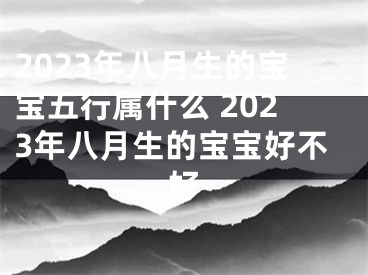 2023年八月生的宝宝五行属什么 2023年八月生的宝宝好不好