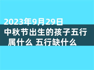 2023年9月29日中秋节出生的孩子五行属什么 五行缺什么