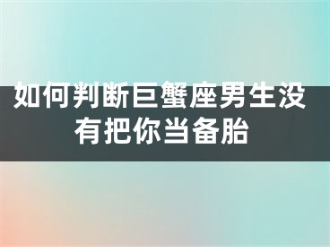 如何判断巨蟹座男生没有把你当备胎