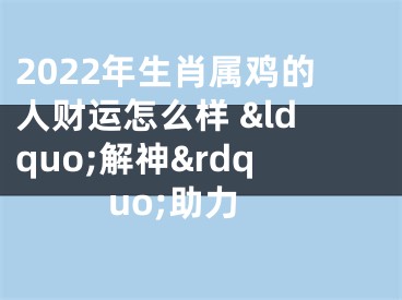 2022年生肖属鸡的人财运怎么样 &ldquo;解神&rdquo;助力