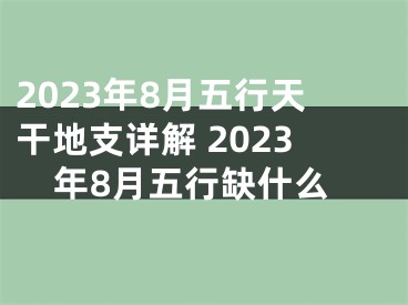 2023年8月五行天干地支详解 2023年8月五行缺什么