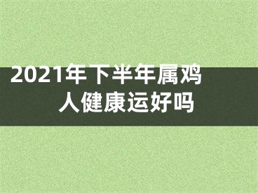 2021年下半年属鸡人健康运好吗