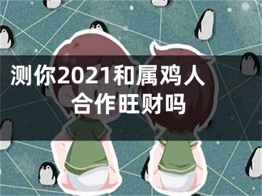 测你2021和属鸡人合作旺财吗