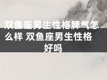 双鱼座男生性格脾气怎么样 双鱼座男生性格好吗