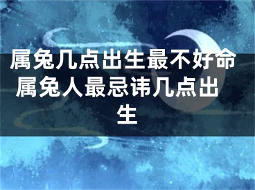 属兔几点出生最不好命 属兔人最忌讳几点出生