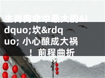 生肖狗命中最大的&ldquo;坎&rdquo; 小心酿成大祸！前程曲折