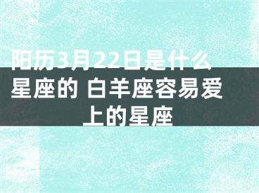 阳历3月22日是什么星座的 白羊座容易爱上的星座