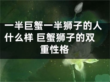 一半巨蟹一半狮子的人什么样 巨蟹狮子的双重性格