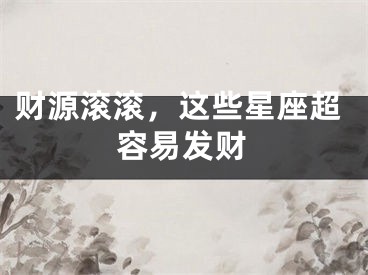 财源滚滚，这些星座超容易发财