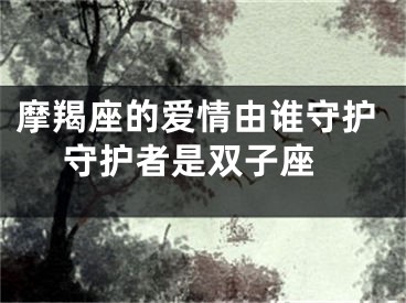 摩羯座的爱情由谁守护 守护者是双子座