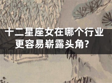 十二星座女在哪个行业更容易崭露头角?