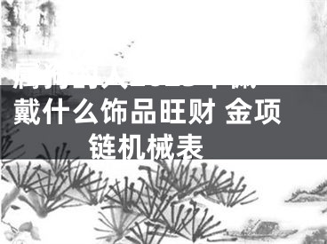 属狗的人2023年佩戴什么饰品旺财 金项链机械表 