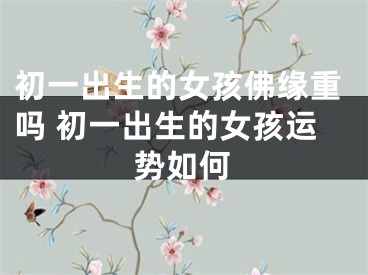 初一出生的女孩佛缘重吗 初一出生的女孩运势如何