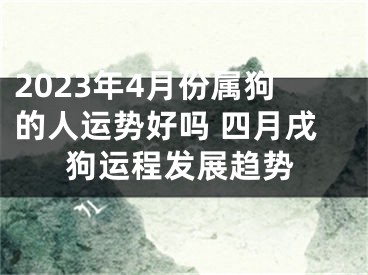 2023年4月份属狗的人运势好吗 四月戌狗运程发展趋势