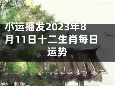 小运播发2023年8月11日十二生肖每日运势