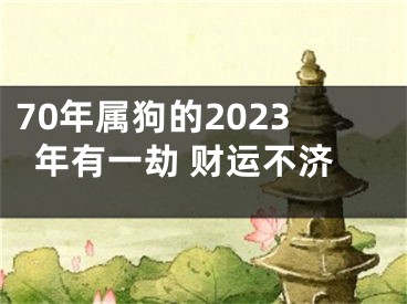 70年属狗的2023年有一劫 财运不济