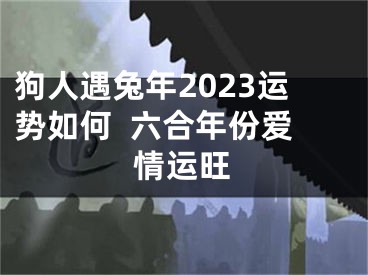 狗人遇兔年2023运势如何  六合年份爱情运旺