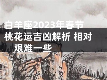 白羊座2023年春节桃花运吉凶解析 相对艰难一些  　　