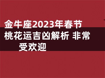 金牛座2023年春节桃花运吉凶解析 非常受欢迎  　　