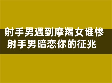 射手男遇到摩羯女谁惨 射手男暗恋你的征兆