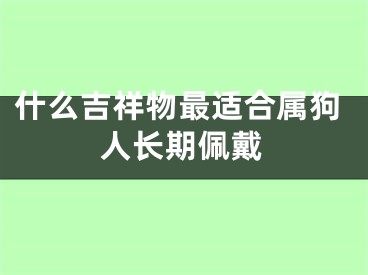 什么吉祥物最适合属狗人长期佩戴