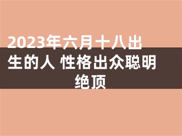 2023年六月十八出生的人 性格出众聪明绝顶