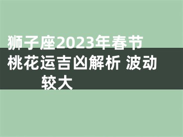 狮子座2023年春节桃花运吉凶解析 波动较大  　　