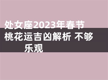 处女座2023年春节桃花运吉凶解析 不够乐观  　　