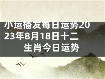 小运播发每日运势2023年8月18日十二生肖今日运势