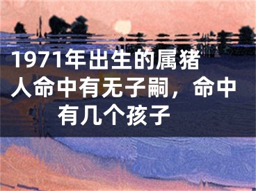 1971年出生的属猪人命中有无子嗣，命中有几个孩子 