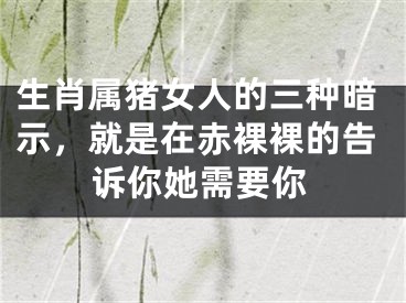 生肖属猪女人的三种暗示，就是在赤裸裸的告诉你她需要你