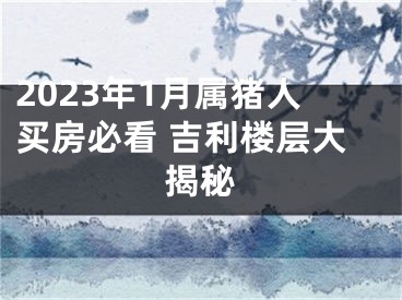 2023年1月属猪人买房必看 吉利楼层大揭秘