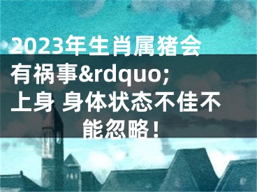 2023年生肖属猪会有祸事&rdquo;上身 身体状态不佳不能忽略！