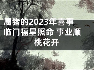 属猪的2023年喜事临门福星照命 事业顺桃花开