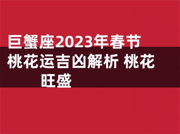 巨蟹座2023年春节桃花运吉凶解析 桃花旺盛  　　