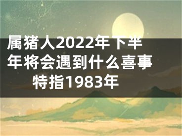 属猪人2022年下半年将会遇到什么喜事 特指1983年