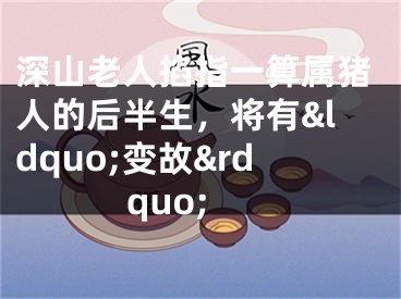 深山老人掐指一算属猪人的后半生，将有&ldquo;变故&rdquo;