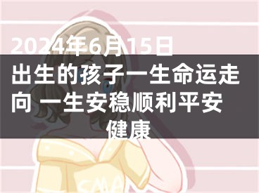 2024年6月15日出生的孩子一生命运走向 一生安稳顺利平安健康