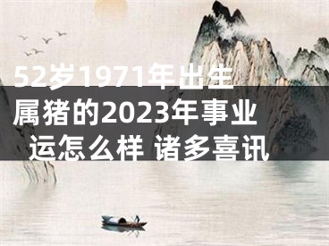 52岁1971年出生属猪的2023年事业运怎么样 诸多喜讯