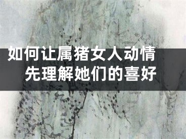 如何让属猪女人动情 先理解她们的喜好