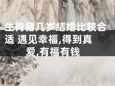 生肖猪几岁结婚比较合适 遇见幸福,得到真爱,有福有钱