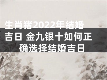 生肖猪2022年结婚吉日 金九银十如何正确选择结婚吉日