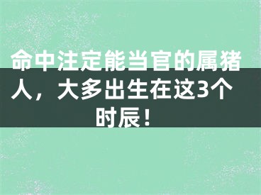 命中注定能当官的属猪人，大多出生在这3个时辰！