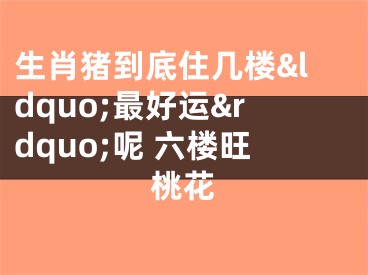 生肖猪到底住几楼&ldquo;最好运&rdquo;呢 六楼旺桃花