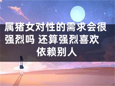 属猪女对性的需求会很强烈吗 还算强烈喜欢依赖别人